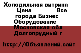 Холодильная витрина !!! › Цена ­ 30 000 - Все города Бизнес » Оборудование   . Московская обл.,Долгопрудный г.